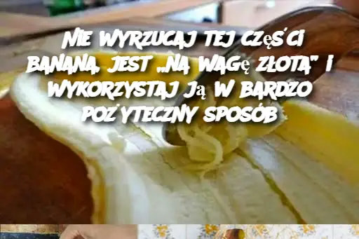 Nie wyrzucaj tej części banana, jest „na wagę złota” i wykorzystaj ją w bardzo pożyteczny sposób