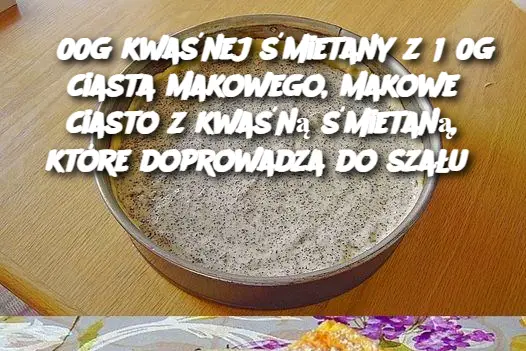 500g kwaśnej śmietany z 150g ciasta makowego, makowe ciasto z kwaśną śmietaną, które doprowadza do szału