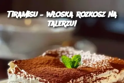 Tiramisu – włoska rozkosz na talerzu!