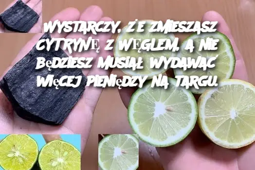 Wystarczy wymieszać CYTRYNĘ z WĘGLEM DRZEWNYM, a nie będziesz już musiał wydawać pieniędzy na targu