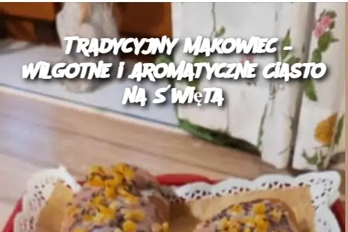 Tradycyjny Makowiec – Wilgotne i Aromatyczne Ciasto na Święta