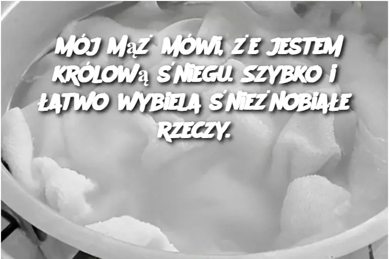 Mój mąż mówi, że jestem królową śniegu. Szybko i łatwo wybiela śnieżnobiałe rzeczy.