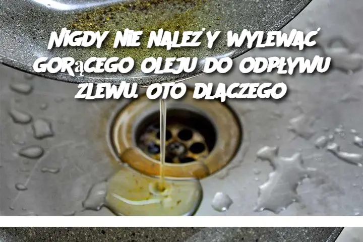 Nigdy nie należy wylewać gorącego oleju do odpływu zlewu. Oto dlaczego