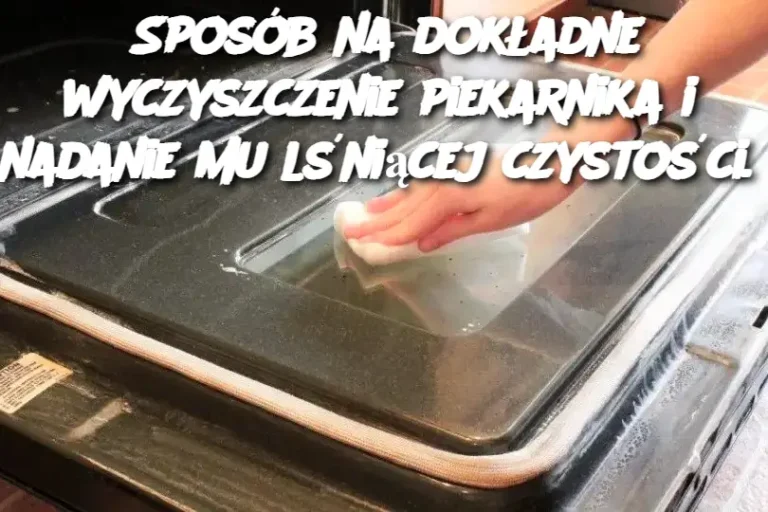 Sposób na dokładne wyczyszczenie piekarnika i nadanie mu lśniącej czystości.