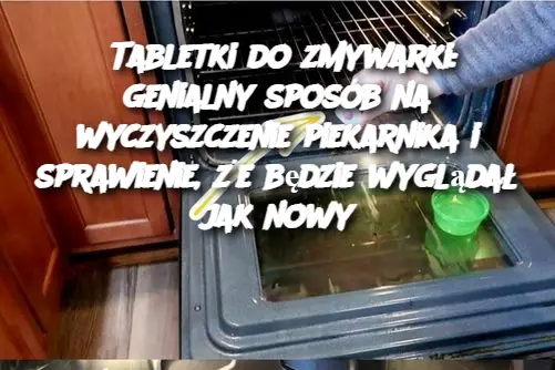 Tabletki do zmywarki: genialny sposób na wyczyszczenie piekarnika i sprawienie, że będzie wyglądał jak nowy