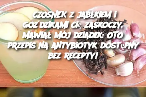 CZOSNEK z jabłkiem i goździkami Cię zaskoczy, mawiał mój dziadek: OTO przepis na antybiotyk dostępny bez recepty!