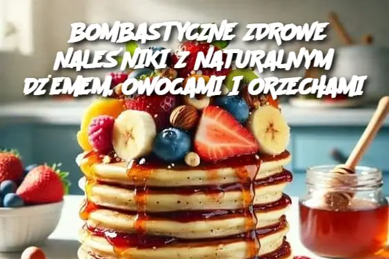 BOMBASTYCZNE ZDROWE NALEŚNIKI Z NATURALNYM DŻEMEM, OWOCAMI I ORZECHAMI