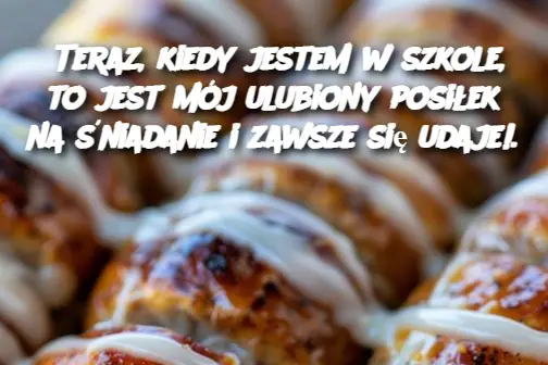 Teraz, kiedy jestem w szkole, to jest mój ulubiony posiłek na śniadanie i zawsze się udaje!.