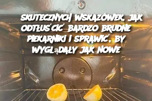 8 skutecznych wskazówek, jak odtłuścić bardzo brudne piekarniki i sprawić, by wyglądały jak nowe