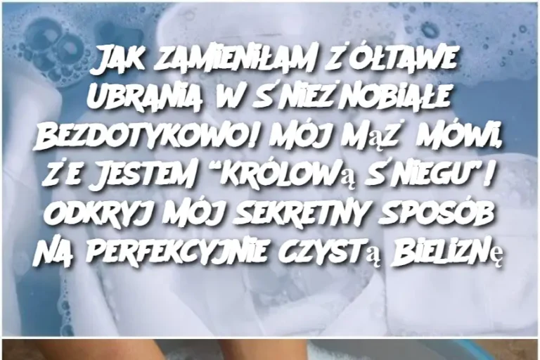 Jak Zamieniłam Żółtawe Ubrania w Śnieżnobiałe Bezdotykowo! Mój Mąż Mówi, Że Jestem “Królową Śniegu”! Odkryj Mój Sekretny Sposób Na Perfekcyjnie Czystą Bieliznę