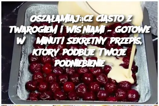 Oszałamiające ciasto z twarogiem i wiśniami – gotowe w 5 minut! Sekretny przepis, który podbije Twoje podniebienie