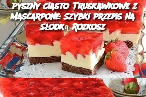 Pyszny Ciasto Truskawkowe z Mascarpone: Szybki Przepis na Słodką Rozkosz