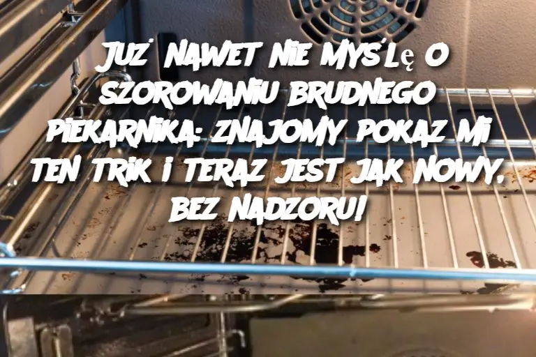 Już nawet nie myślę o szorowaniu brudnego piekarnika: znajomy pokaz mi ten trik i teraz jest jak nowy, bez nadzoru!