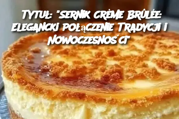 Tytuł: "Sernik Crème Brûlée: Elegancki Połączenie Tradycji i Nowoczesności"