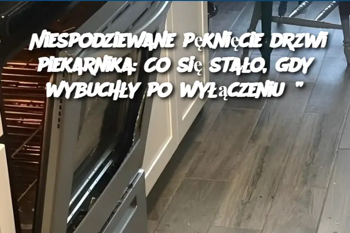 Niespodziewane pęknięcie drzwi piekarnika: Co się stało, gdy wybuchły po wyłączeniu?”