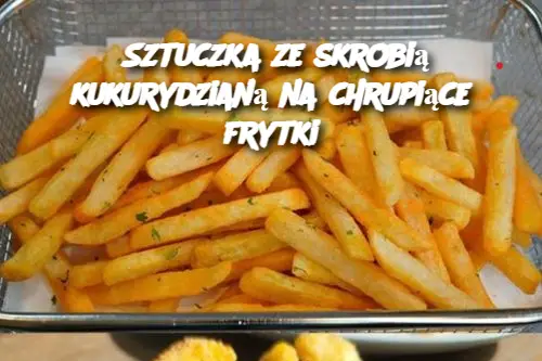 Sztuczka ze skrobią kukurydzianą na chrupiące frytki