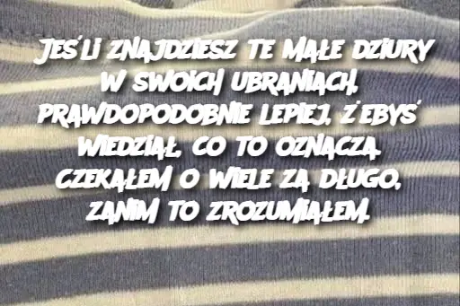 Jeśli znajdziesz te małe dziury w swoich ubraniach, prawdopodobnie lepiej, żebyś wiedział, co to oznacza. Czekałem o wiele za długo, zanim to zrozumiałem.