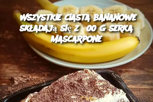 Wszystkie ciasta bananowe składają się z 500 g serka Mascarpone