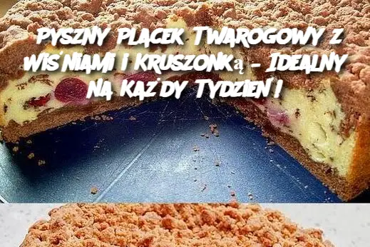 Pyszny Placek Twarogowy z Wiśniami i Kruszonką – Idealny na Każdy Tydzień!