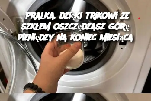 Pralka, dzięki trikowi ze szkłem oszczędzasz górę pieniędzy na koniec miesiąca