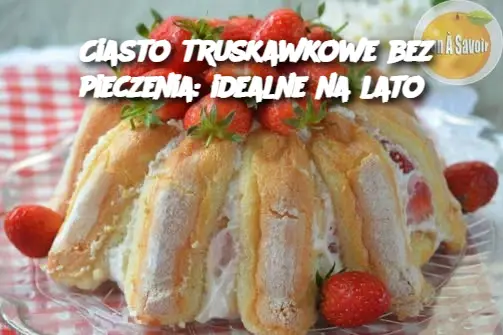 Ciasto truskawkowe bez pieczenia: idealne na lato