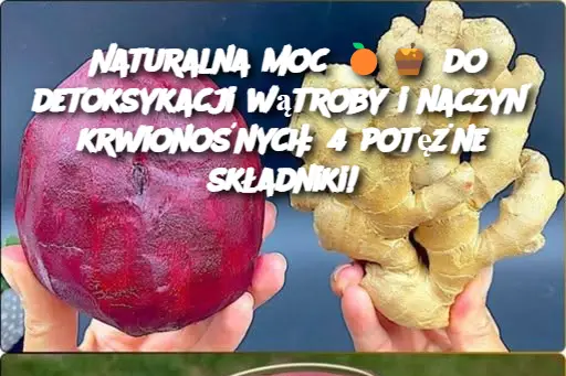 Naturalna moc  do detoksykacji wątroby i naczyń krwionośnych: 4 potężne składniki!