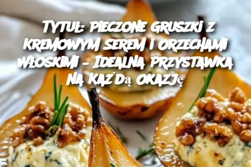 Tytuł: Pieczone Gruszki z Kremowym Serem i Orzechami Włoskimi – Idealna Przystawka na Każdą Okazję