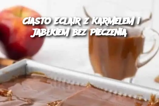 Ciasto Eclair z Karmelem i Jabłkiem bez Pieczenia