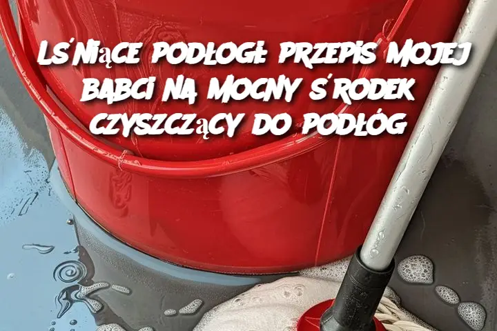 Lśniące podłogi: przepis mojej babci na mocny środek czyszczący do podłóg