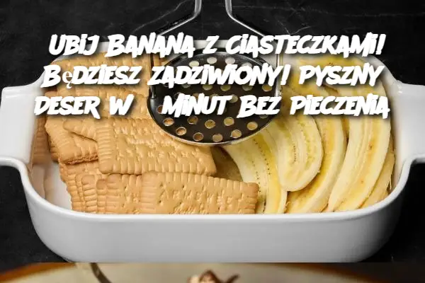 Ubij Banana z Ciasteczkami! Będziesz Zadziwiony! Pyszny Deser w 5 Minut Bez Pieczenia