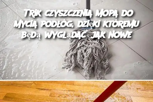 Trik czyszczenia mopa do mycia podłóg, dzięki któremu będą wyglądać jak nowe