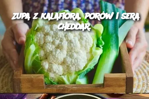 Zupa z kalafiora, porów i sera cheddar.