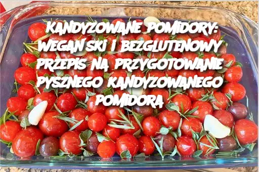 Kandyzowane pomidory: wegański i bezglutenowy przepis na przygotowanie pysznego kandyzowanego pomidora