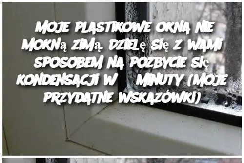 Moje plastikowe okna nie mokną zimą. Dzielę się z wami sposobem na pozbycie się kondensacji w 3 minuty (moje przydatne wskazówki)