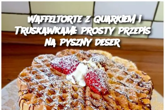 Waffeltorte z Quarkiem i Truskawkami: Prosty Przepis na Pyszny Deser