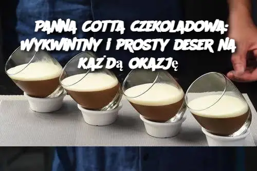 Panna Cotta czekoladowa: Wykwintny i prosty deser na każdą okazję