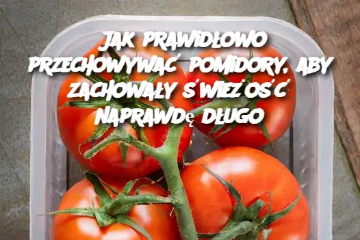 Jak prawidłowo przechowywać pomidory, aby zachowały świeżość naprawdę długo