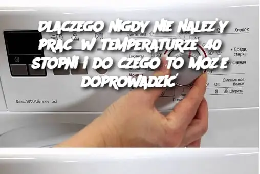 Dlaczego nigdy nie należy prać w temperaturze 40 stopni i do czego to może doprowadzić