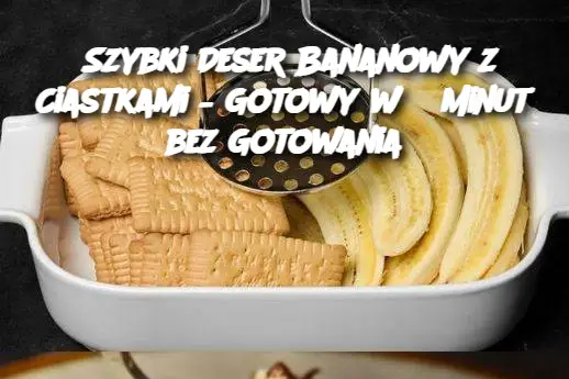 Szybki Deser Bananowy z Ciastkami – Gotowy w 5 Minut bez Gotowania