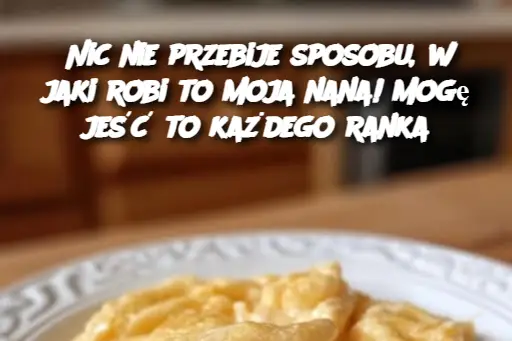 Nic nie przebije sposobu, w jaki robi to moja nana! Mogę jeść to każdego ranka