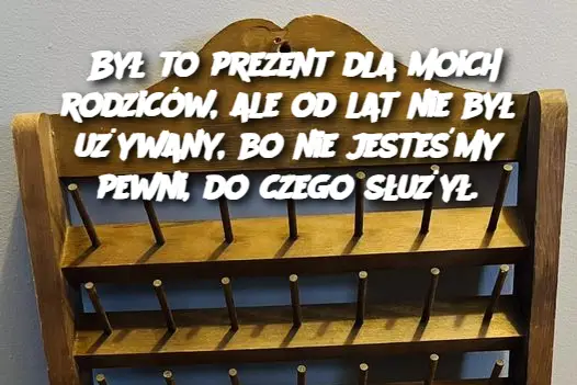 Był to prezent dla moich rodziców, ale od lat nie był używany, bo nie jesteśmy pewni, do czego służył.