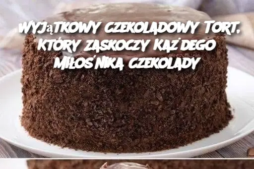 Wyjątkowy Czekoladowy Tort, Który Zaskoczy Każdego Miłośnika Czekolady