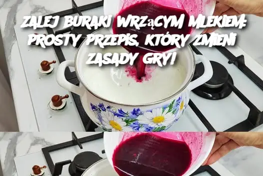 Zalej buraki wrzącym mlekiem: prosty przepis, który zmieni zasady gry!