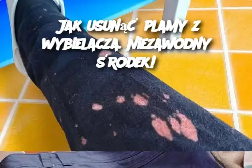 Jak usunąć plamy z wybielacza. Niezawodny środek!