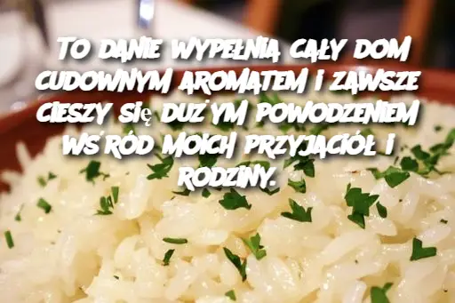 To danie wypełnia cały dom cudownym aromatem i zawsze cieszy się dużym powodzeniem wśród moich przyjaciół i rodziny.