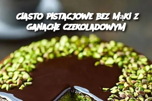 Ciasto pistacjowe bez mąki z ganache czekoladowym