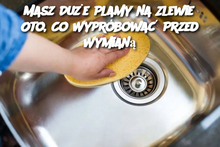 Masz Duże Plamy na Zlewie? Oto, Co Wypróbować Przed Wymianą