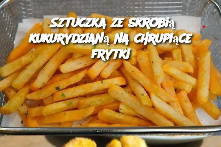 Sztuczka ze skrobią kukurydzianą na chrupiące frytki