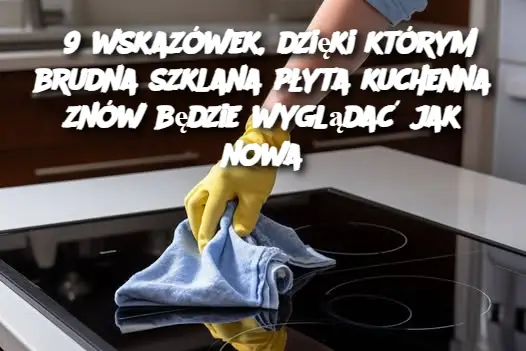 9 wskazówek, dzięki którym brudna szklana płyta kuchenna znów będzie wyglądać jak nowa