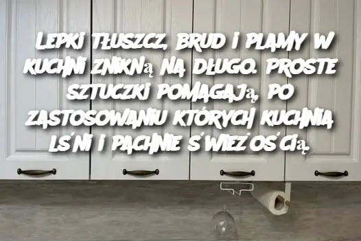 Lepki tłuszcz, brud i plamy w kuchni znikną na długo. Proste sztuczki pomagają, po zastosowaniu których kuchnia lśni i pachnie świeżością.